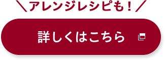 アレンジレシピも！詳しくはこちら