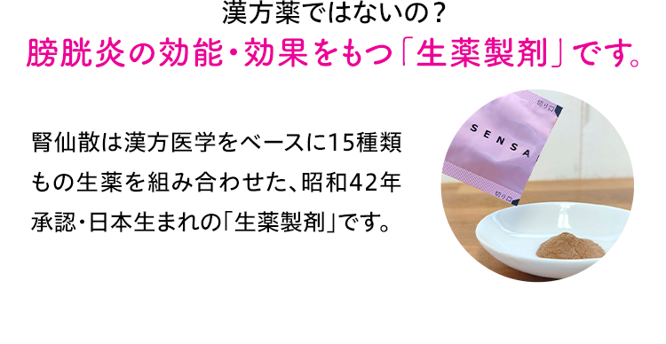 漢方薬ではないの？ 膀胱炎の効能・効果をもつ「生薬製剤」です。 腎仙散は漢方医学をベースに15種類もの生薬を組み合わせた、昭和42年承認・日本生まれの「生薬製剤」です。
