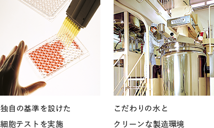 
                        独自の基準を設けた細胞テストを実施
                        こだわりの水とクリーンな製造環境
                        
