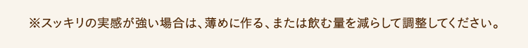 ※スッキリの実感が強い場合は、薄めに作る、または飲む量を減らして調整してください。