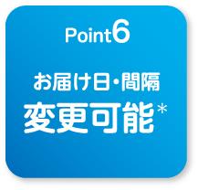 
                                    point6
                                    お届け日・間隔変更可能＊
                                    