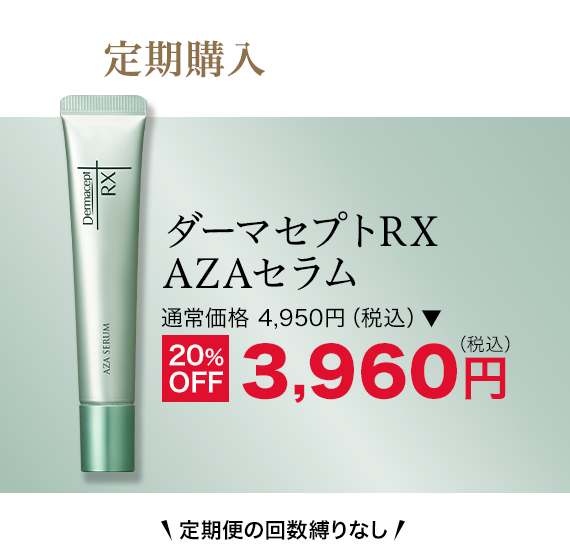 ダーマセプトRX AZAセラム 定期購入 がお得ですダーマセプトRX AZAセラム 通常価格 4,950円（税込）▶ 20% （税込） OFF 3,960円 定期便の回数縛りなし