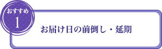 おすすめ1：お届け日の前倒し・延期