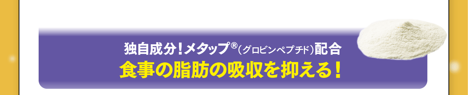 独自成分！メタップ®（グロビンペプチド）配合 食事の脂肪の吸収を抑える！