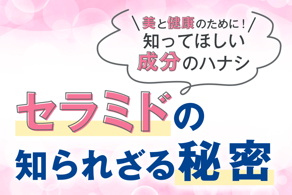 美と健康のために！知ってほしい成分のハナシ セラミドの知られざる秘密