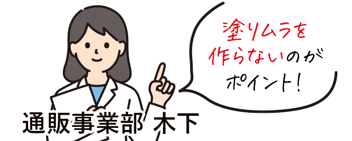  塗りムラを作らないのがポイント！通販事業部 木下