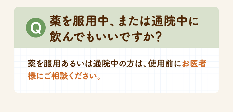 Q 薬を服用中、または通院中に飲んでもいいですか？薬を服用あるいは通院中の方は、使用前にお医者様にご相談ください。