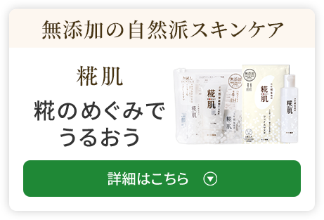 無添加の 自然派スキンケア 糀肌 糀のめぐみで うるおう 詳細はこちら