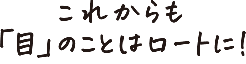 これからも「目」のことはロートに！