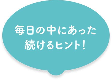 毎日の中にあった続けるヒント！