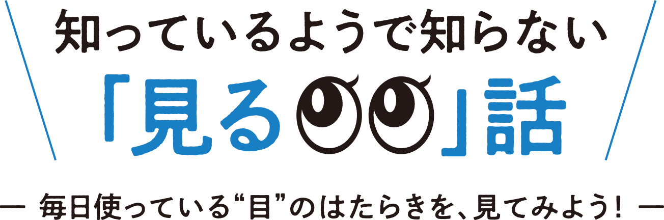 知っているようで知らない「見る」話　毎日使っている目のはたらきを、見てみよう！