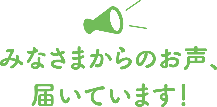 みなさまからのお声、届いています！