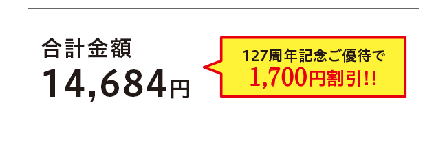 合計金額 14,684円 127周年記念ご優待で 1,700円割引!!