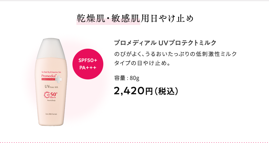 乾燥肌・敏感肌用日やけ止め プロメディアルUVプロテクトミルク のびがよく、うるおいたっぷりの低刺激性ミルクタイプの日やけ止め。 容量:80g 2,420円（税込） SPF50+PA+++