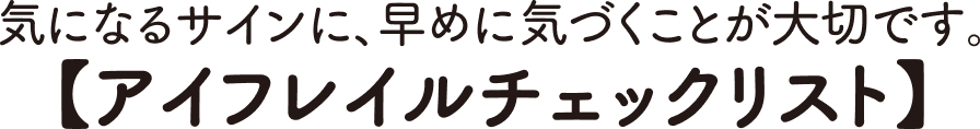 気になるサインに、早めに気づくことが大切です。【アイフレイルチェックリスト】