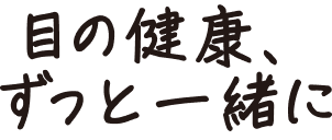 目の健康、ずっと一緒に