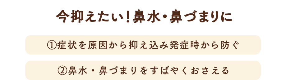 今抑えたい！鼻水・鼻づまりに ①症状を原因から抑え込み発症時から防ぐ ②鼻水・鼻づまりをすばやくおさえる