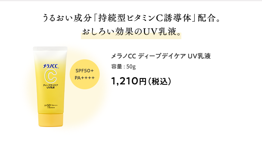 うるおい成分「持続型ビタミンC誘導体」配合。おしろい効果のUV乳液。 メラノCCディープデイケアUV乳液 容量:50g 1,210円（税込） SPF50+PA++++