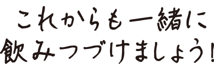 これからも一緒に飲みつづけましょう！