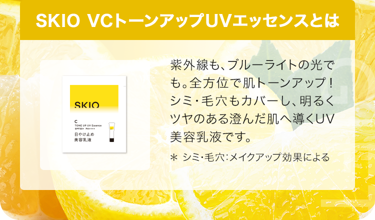 SKIO VCトーンアップUVエッセンスとは 紫外線も、ブルーライトの光でも。全方位で肌トーンアップ！シミ・毛穴もカバーし、明るくツヤのある澄んだ肌へ導くUV美容乳液です。＊シミ・毛穴：メイクアップ効果による