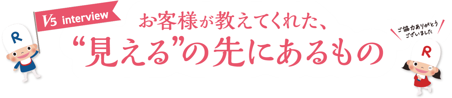お客様が教えてくれた、“見える”の先にあるもの