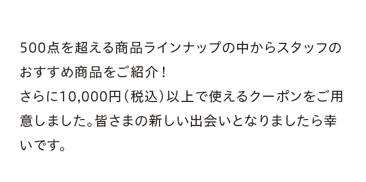 500点を超える商品ラインナップの中からスタッフのおすすめ商品をご紹介！さらに10,000円(税込)以上で使えるクーポンをご用意しました。