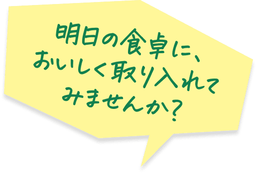 明日の食卓に、おいしく取り入れてみませんか？
