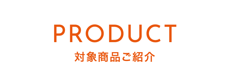 PRODUCT 対象商品ご紹介