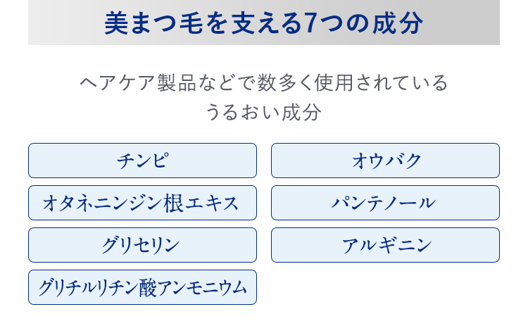美まつ毛を支える7つの成分 ヘアケア製品などで数多く使用されているうるおい成分 チンピ オウバク オタネニンジン根エキス パンテノール グリセリン アルギニン グリチルリチン酸アンモニウム