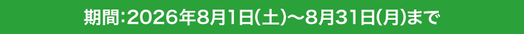 期間：2026年8月1日（土）〜8月31日（月）まで