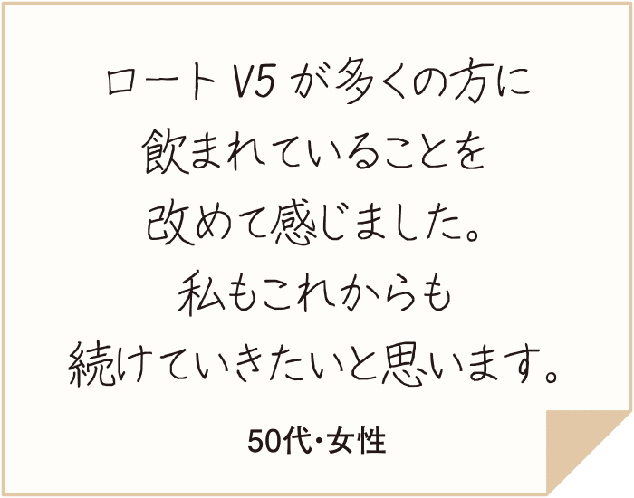 インタビューの記事で大阪万博のアテンダントとして輝いている姿が素敵でした。私もロートV5を飲んでいつまでも若々しく、積極的に活動したいなと思いました。（50代・女性）