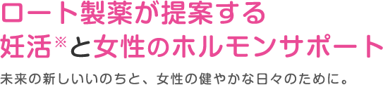 ロート製薬が提案する妊活と女性のホルモンサポート 未来の新しいいのちと、女性の健やかな日々のために。