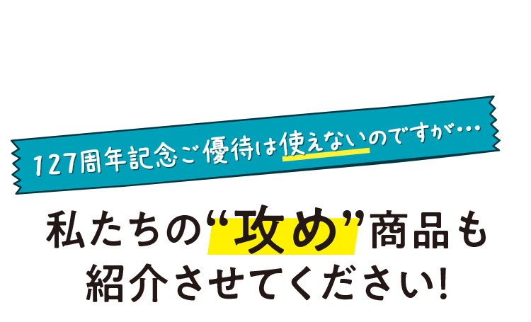 127周年記念ご優待は使えないのですが…私たちの“攻め”商品も紹介させてください！