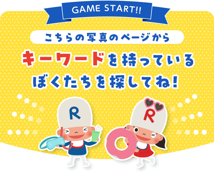 GAME START!!こちらの写真のページからキーワードを持っているぼくたちを探してね！