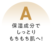 A 保湿成分でしっとりもちもち肌へ！