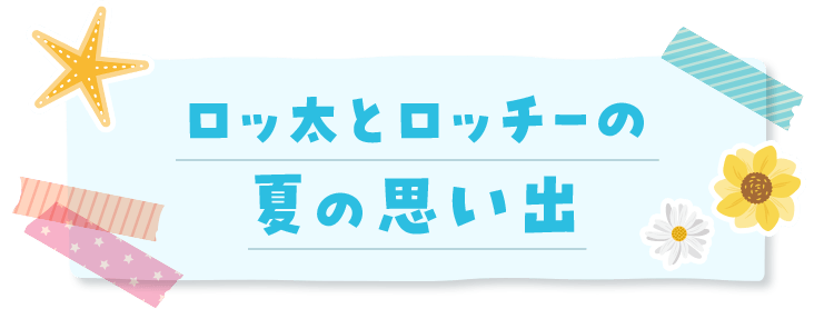 ロッ太とロッチーの夏の思い出