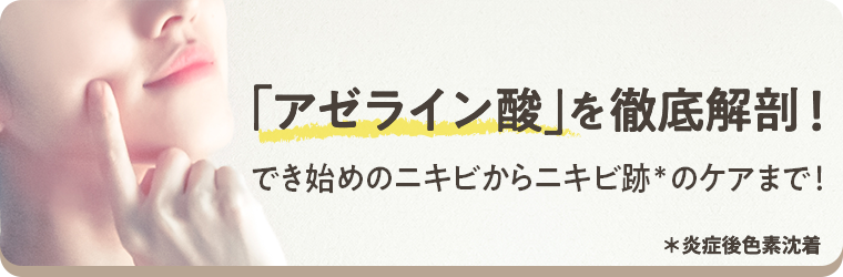 でき始めのニキビからニキビ跡のケアまで！今注目の「アゼライン酸」を徹底解剖！