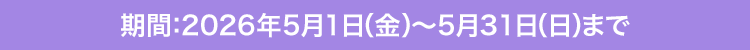 期間：2026年5月1日（金）〜5月31日（日）まで