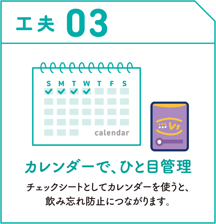 工夫03　カレンダーで、ひと目管理　チェックシートとしてカレンダーを使うと、飲み忘れ防止につながります。