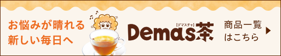 お悩みが晴れる新しい毎日へ Demas茶 商品一覧はこちら