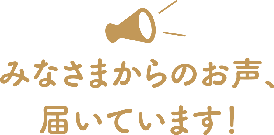みなさまからのお声、届いています！