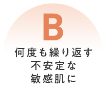 B 何度も繰り返す不安定な敏感肌に