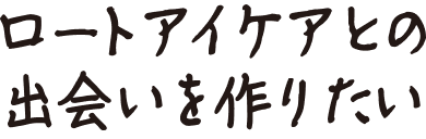 ロートアイケアとの出会いを作りたい
