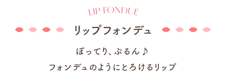 リップフォンデュ ぽってり、ぷるん♪ フォンデュのようにとろけるリップ