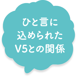 ひと言に込められたV5との関係