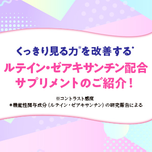 くっきり見る力※を改善する＊ルテイン・ゼアキサンチン配合 サプリメントのご紹介！