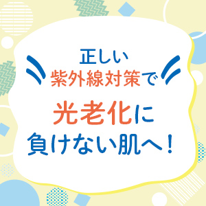 正しい紫外線対策で光老化に負けない肌へ！