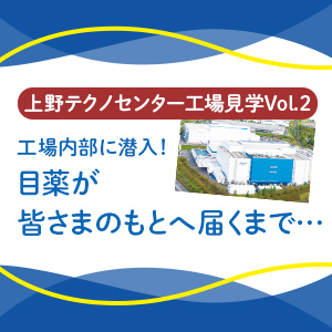 上野テクノセンター工場見学Vol.2 工場内部に潜入！ 目薬が皆さまのもとへ届くまで…